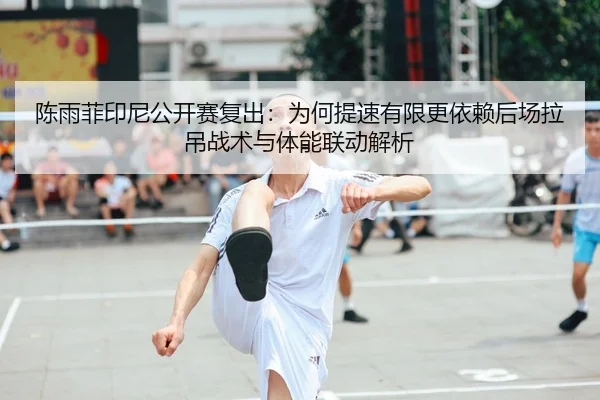 陈雨菲印尼公开赛复出：为何提速有限更依赖后场拉吊战术与体能联动解析
