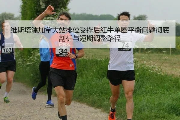 维斯塔潘加拿大站排位受挫后红牛单圈平衡问题彻底剖析与短期调整路径